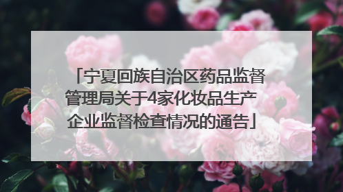 宁夏回族自治区药品监督管理局关于4家化妆品生产企业监督检查情况的通告