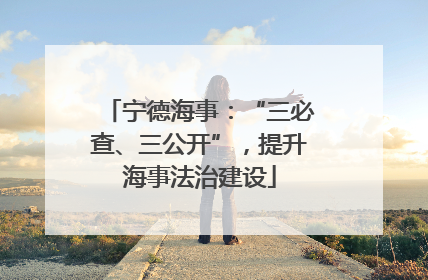 宁德海事：“三必查、三公开”，提升海事法治建设