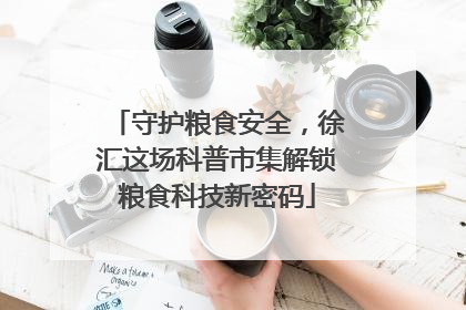 守护粮食安全，徐汇这场科普市集解锁粮食科技新密码
