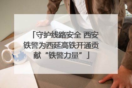 守护线路安全 西安铁警为西延高铁开通贡献“铁警力量”
