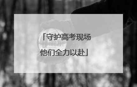 守护高考现场 他们全力以赴
