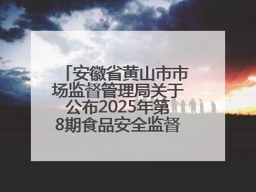 安徽省黄山市市场监督管理局关于公布2025年第8期食品安全监督抽检信息的通告