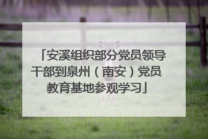 安溪组织部分党员领导干部到泉州（南安）党员教育基地参观学习