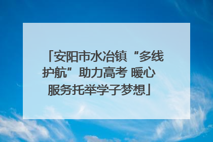 安阳市水冶镇“多线护航”助力高考 暖心服务托举学子梦想