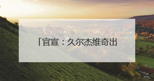 官宣：久尔杰维奇出任国足代理主教练