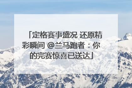 定格赛事盛况 还原精彩瞬间 @兰马跑者：你的完赛惊喜已送达