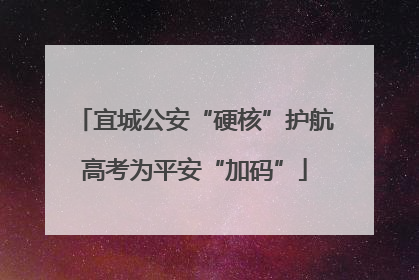 宜城公安“硬核”护航高考为平安“加码”