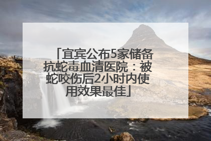 宜宾公布5家储备抗蛇毒血清医院：被蛇咬伤后2小时内使用效果最佳