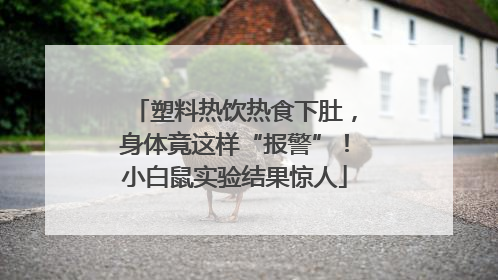 塑料热饮热食下肚，身体竟这样“报警”！小白鼠实验结果惊人