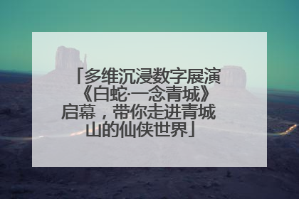 多维沉浸数字展演《白蛇·一念青城》启幕，带你走进青城山的仙侠世界