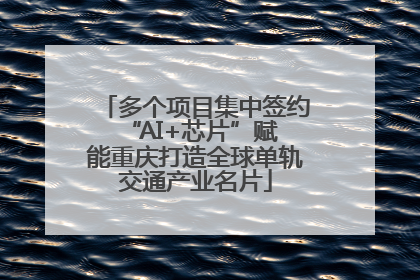 多个项目集中签约 “AI+芯片”赋能重庆打造全球单轨交通产业名片