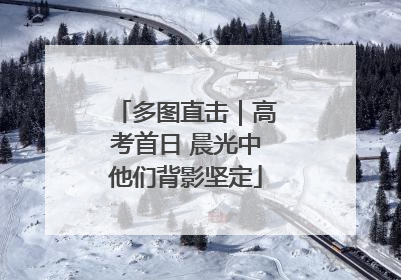 多图直击｜高考首日 晨光中他们背影坚定