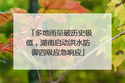 多地雨量破历史极值，湖南启动洪水防御四级应急响应