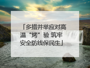 多措并举应对高温“烤”验 筑牢安全防线保民生