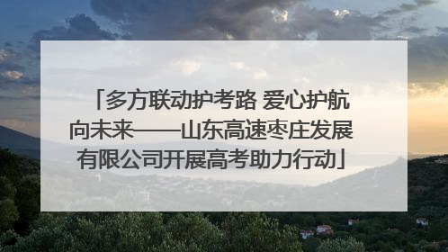 多方联动护考路 爱心护航向未来——山东高速枣庄发展有限公司开展高考助力行动