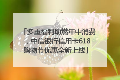多重福利助燃年中消费，中信银行信用卡618购物节优惠全新上线