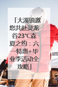大溪镇邀您共赴灵龙谷23℃森夏之约：六一特惠+毕业季活动全攻略