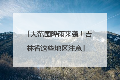 大范围降雨来袭！吉林省这些地区注意