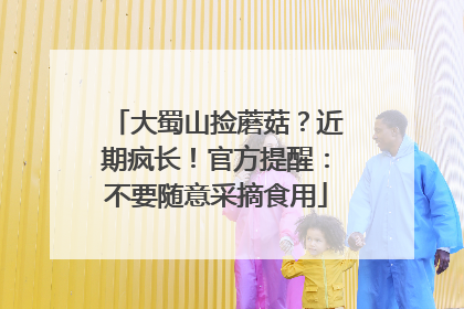 大蜀山捡蘑菇？近期疯长！官方提醒：不要随意采摘食用