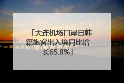 大连机场口岸日韩籍旅客出入境同比增长65.8%