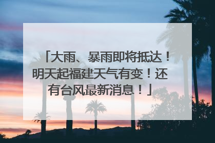 大雨、暴雨即将抵达！明天起福建天气有变！还有台风最新消息！