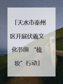 天水市秦州区开展伏羲文化节前 “梳妆”行动