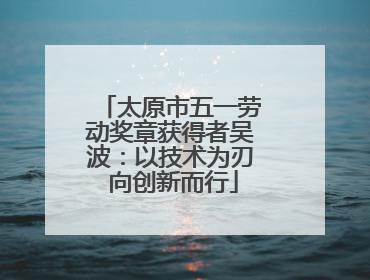 太原市五一劳动奖章获得者吴波：以技术为刃 向创新而行