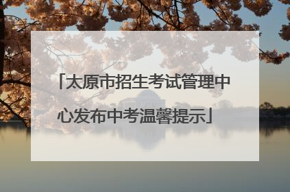 太原市招生考试管理中心发布中考温馨提示