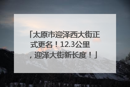 太原市迎泽西大街正式更名！12.3公里，迎泽大街新长度！