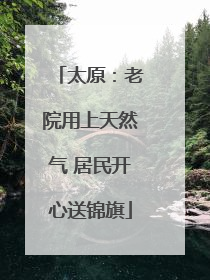 太原：老院用上天然气 居民开心送锦旗
