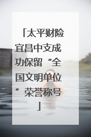 太平财险宜昌中支成功保留“全国文明单位”荣誉称号