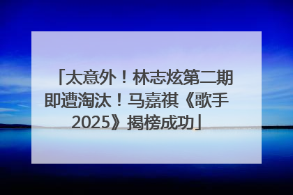 太意外！林志炫第二期即遭淘汰！马嘉祺《歌手2025》揭榜成功