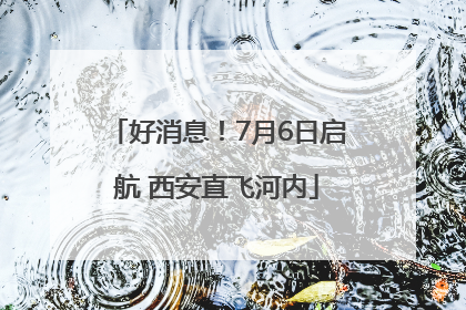 好消息！7月6日启航 西安直飞河内