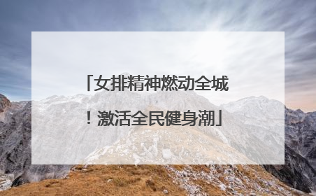 女排精神燃动全城！激活全民健身潮