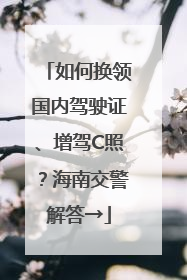 如何换领国内驾驶证、增驾C照？海南交警解答→