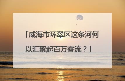 威海市环翠区这条河何以汇聚起百万客流？