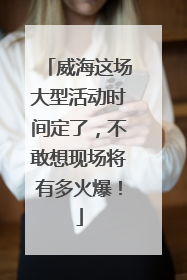 威海这场大型活动时间定了,不敢想现场将有多火爆!