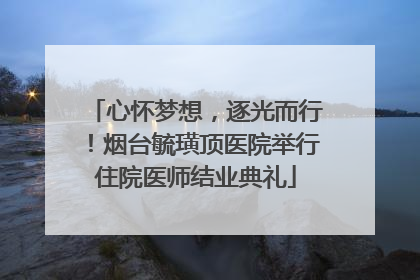 心怀梦想，逐光而行！烟台毓璜顶医院举行住院医师结业典礼