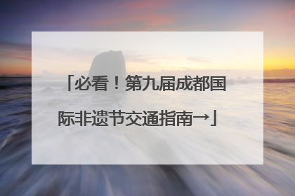 必看！第九届成都国际非遗节交通指南→
