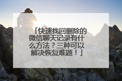 快速找回删除的微信聊天记录有什么方法？三种可以解决恢复难题！