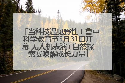 当科技遇见野性！鲁中科学教育节5月31日开幕 无人机表演+自然探索赛唤醒成长力量