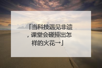 当科技遇见非遗，课堂会碰撞出怎样的火花→
