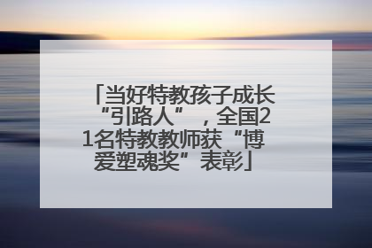 当好特教孩子成长“引路人”，全国21名特教教师获“博爱塑魂奖”表彰