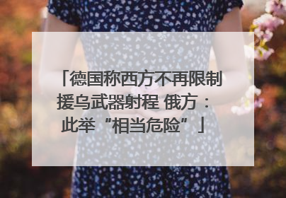 德国称西方不再限制援乌武器射程 俄方：此举“相当危险”