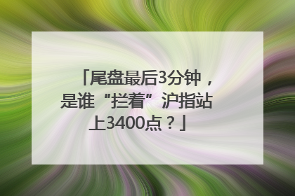 尾盘最后3分钟，是谁“拦着”沪指站上3400点？