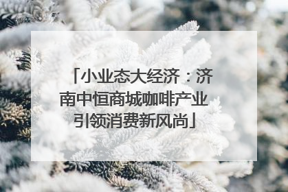 小业态大经济：济南中恒商城咖啡产业引领消费新风尚