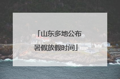 山东多地公布暑假放假时间