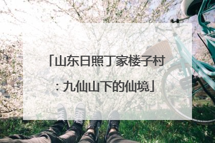 山东日照丁家楼子村：九仙山下的仙境