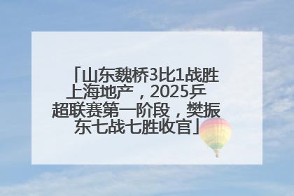 山东魏桥3比1战胜上海地产，2025乒超联赛第一阶段，樊振东七战七胜收官