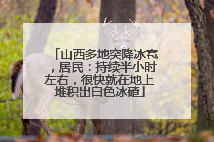 山西多地突降冰雹，居民：持续半小时左右，很快就在地上堆积出白色冰碴
